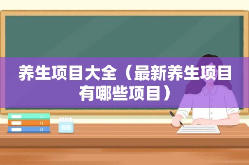 养生项目大全（最新养生项目有哪些项目）