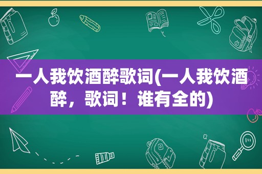 一人我饮酒醉歌词(一人我饮酒醉，歌词！谁有全的)