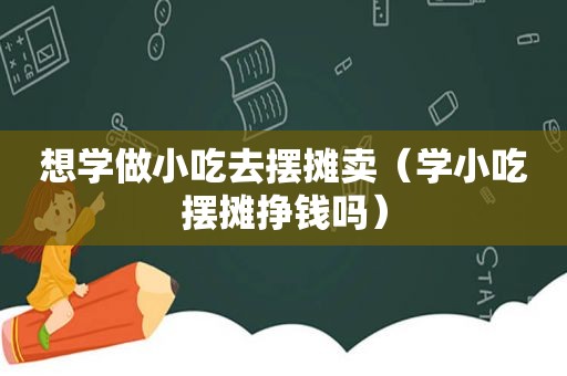 想学做小吃去摆摊卖（学小吃摆摊挣钱吗）