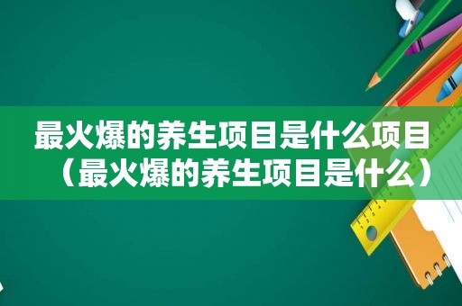 最火爆的养生项目是什么项目（最火爆的养生项目是什么）