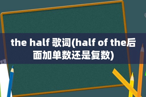 the half 歌词(half of the后面加单数还是复数)