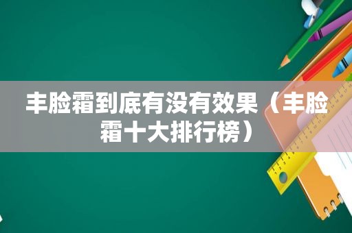 丰脸霜到底有没有效果（丰脸霜十大排行榜）