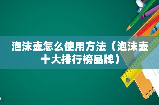 泡沫壶怎么使用方法（泡沫壶十大排行榜品牌）