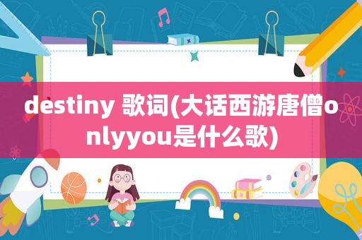 destiny 歌词(大话西游唐僧onlyyou是什么歌)