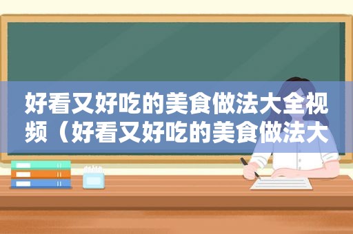 好看又好吃的美食做法大全视频（好看又好吃的美食做法大全）