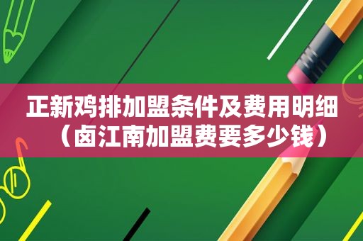 正新鸡排加盟条件及费用明细（卤江南加盟费要多少钱）