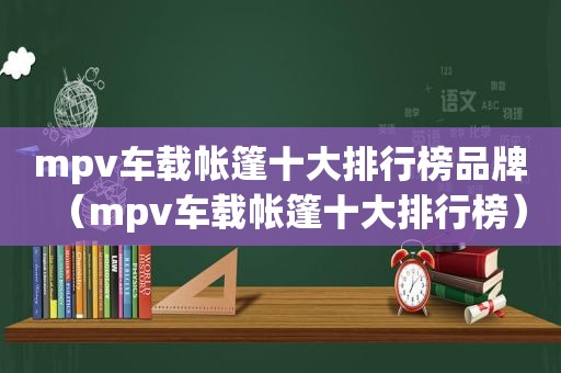 mpv车载帐篷十大排行榜品牌（mpv车载帐篷十大排行榜）