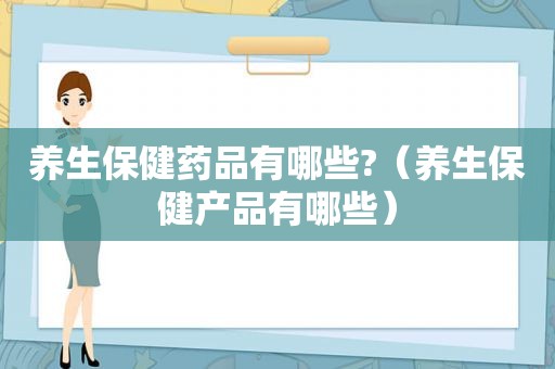 养生保健药品有哪些?（养生保健产品有哪些）