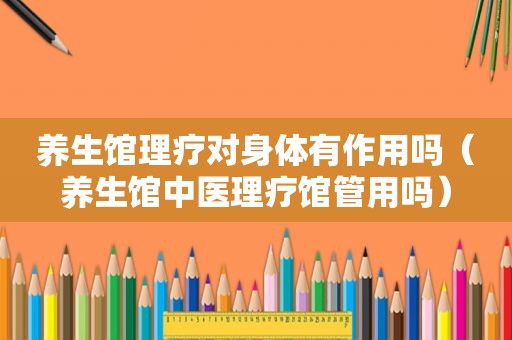 养生馆理疗对身体有作用吗（养生馆中医理疗馆管用吗）