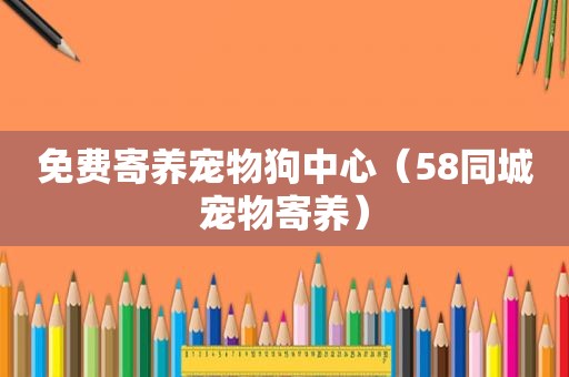 免费寄养宠物狗中心（58同城宠物寄养）