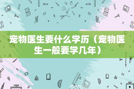 宠物医生要什么学历（宠物医生一般要学几年）