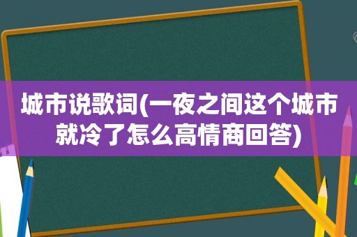 城市说歌词(一夜之间这个城市就冷了怎么高情商回答)