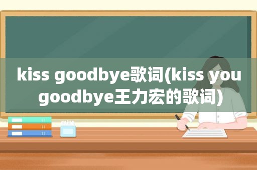 kiss goodbye歌词(kiss you goodbye王力宏的歌词)