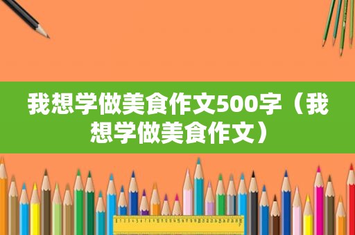 我想学做美食作文500字（我想学做美食作文）