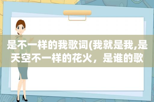 是不一样的我歌词(我就是我,是天空不一样的花火，是谁的歌里面的歌词，谁唱的)