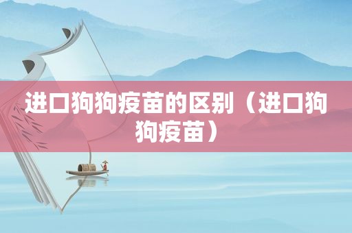 进口狗狗疫苗的区别（进口狗狗疫苗）