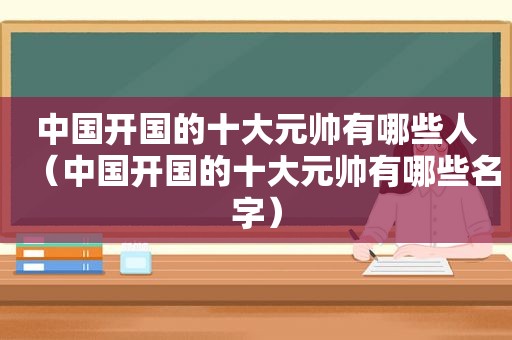 中国开国的十大元帅有哪些人（中国开国的十大元帅有哪些名字）