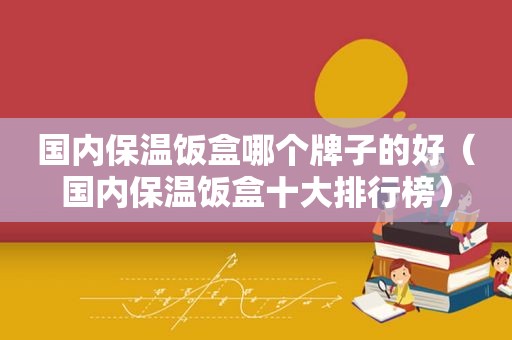 国内保温饭盒哪个牌子的好（国内保温饭盒十大排行榜）