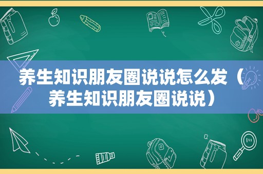 养生知识朋友圈说说怎么发（养生知识朋友圈说说）