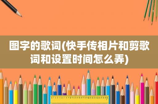 图字的歌词(快手传相片和剪歌词和设置时间怎么弄)