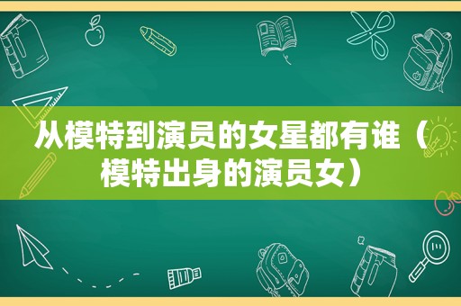 从模特到演员的女星都有谁（模特出身的演员女）