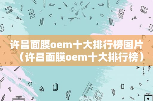 许昌面膜oem十大排行榜图片（许昌面膜oem十大排行榜）