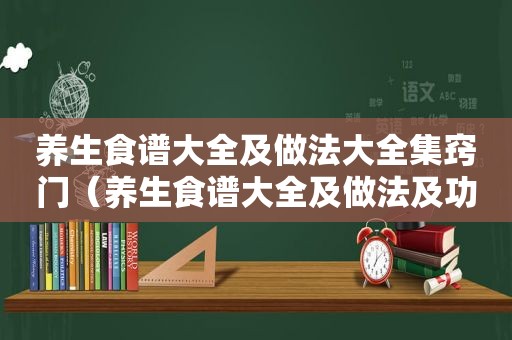 养生食谱大全及做法大全集窍门（养生食谱大全及做法及功效）