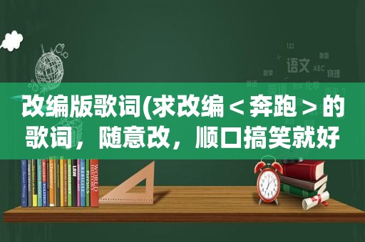 改编版歌词(求改编＜奔跑＞的歌词，随意改，顺口搞笑就好)