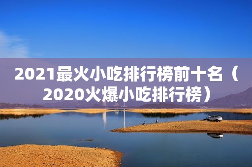 2021最火小吃排行榜前十名（2020火爆小吃排行榜）