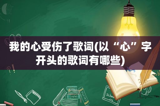 我的心受伤了歌词(以“心”字开头的歌词有哪些)