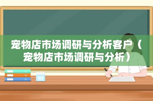 宠物店市场调研与分析客户（宠物店市场调研与分析）