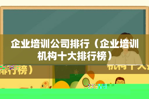 企业培训公司排行（企业培训机构十大排行榜）