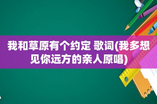 我和草原有个约定 歌词(我多想见你远方的亲人原唱)