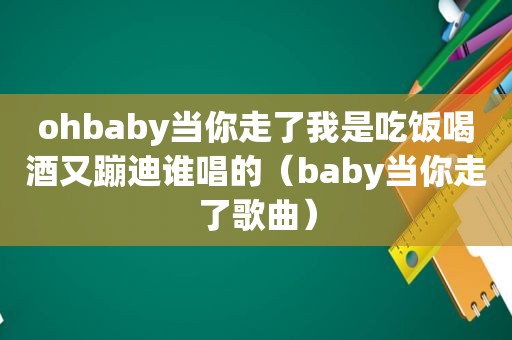 ohbaby当你走了我是吃饭喝酒又蹦迪谁唱的（baby当你走了歌曲）