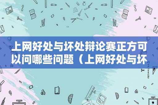 上网好处与坏处辩论赛正方可以问哪些问题（上网好处与坏处辩论赛）