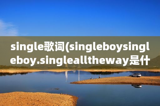 single歌词(singleboysingleboy.singlealltheway是什么歌)