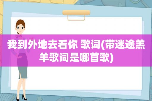 我到外地去看你 歌词(带迷途羔羊歌词是哪首歌)