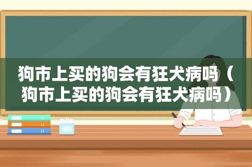 狗市上买的狗会有狂犬病吗（狗市上买的狗会有狂犬病吗）