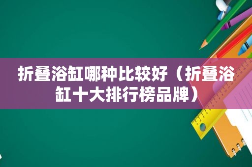 折叠浴缸哪种比较好（折叠浴缸十大排行榜品牌）