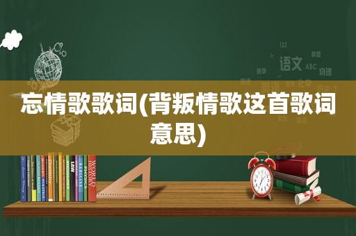 忘情歌歌词(背叛情歌这首歌词意思)