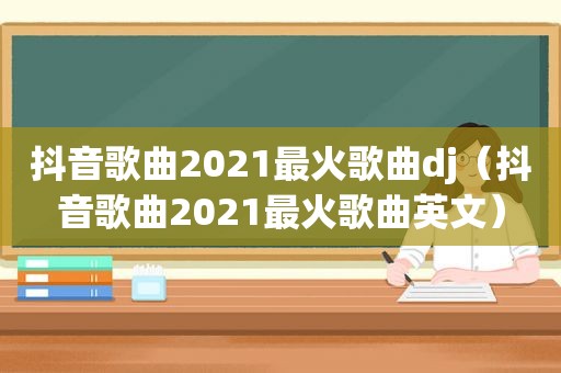 抖音歌曲2021最火歌曲dj（抖音歌曲2021最火歌曲英文）