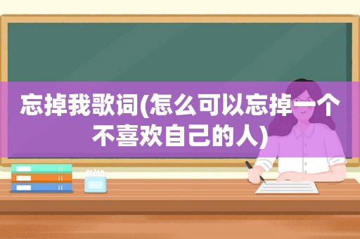 忘掉我歌词(怎么可以忘掉一个不喜欢自己的人)