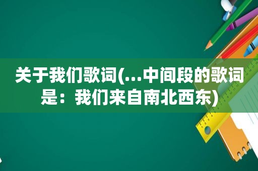 关于我们歌词(…中间段的歌词是：我们来自南北西东)