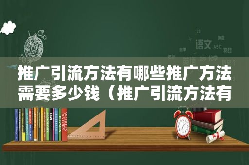 推广引流方法有哪些推广方法需要多少钱（推广引流方法有哪些推广方法）