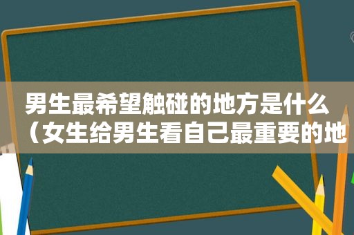 男生最希望触碰的地方是什么（女生给男生看自己最重要的地方）