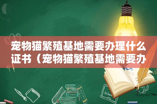 宠物猫繁殖基地需要办理什么证书（宠物猫繁殖基地需要办理什么证）