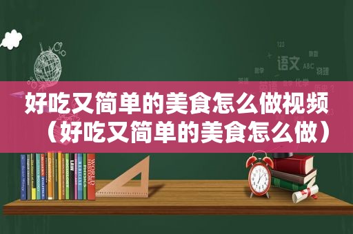 好吃又简单的美食怎么做视频（好吃又简单的美食怎么做）