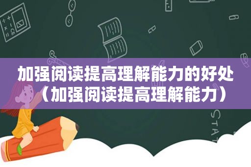 加强阅读提高理解能力的好处（加强阅读提高理解能力）