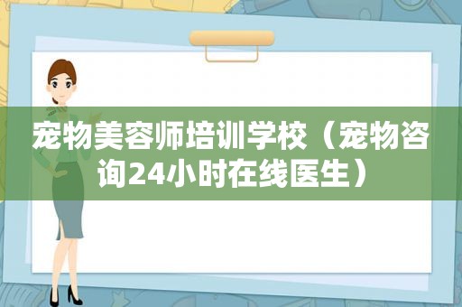 宠物美容师培训学校（宠物咨询24小时在线医生）