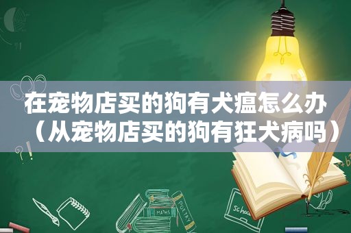 在宠物店买的狗有犬瘟怎么办（从宠物店买的狗有狂犬病吗）